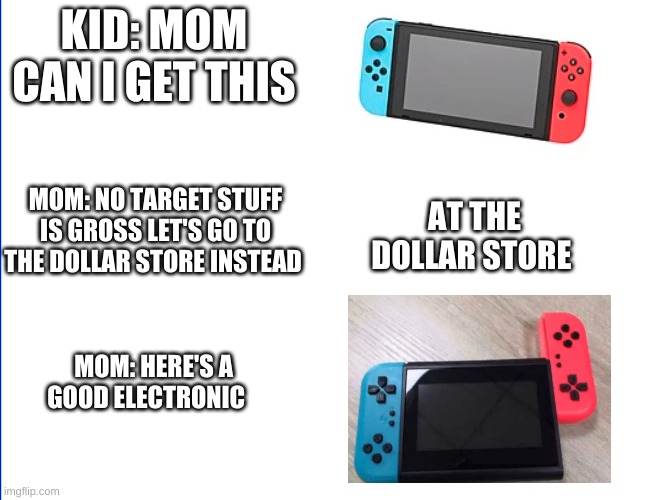 Moms | KID: MOM CAN I GET THIS; MOM: NO TARGET STUFF IS GROSS LET'S GO TO THE DOLLAR STORE INSTEAD; AT THE DOLLAR STORE; MOM: HERE'S A GOOD ELECTRONIC | image tagged in nintendo switch,copy,bruh | made w/ Imgflip meme maker