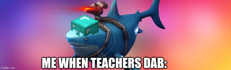 The Truth | ME WHEN TEACHERS DAB: | image tagged in custom template | made w/ Imgflip meme maker