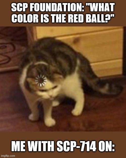 Huh? | SCP FOUNDATION: "WHAT COLOR IS THE RED BALL?"; ME WITH SCP-714 ON: | image tagged in loading cat | made w/ Imgflip meme maker
