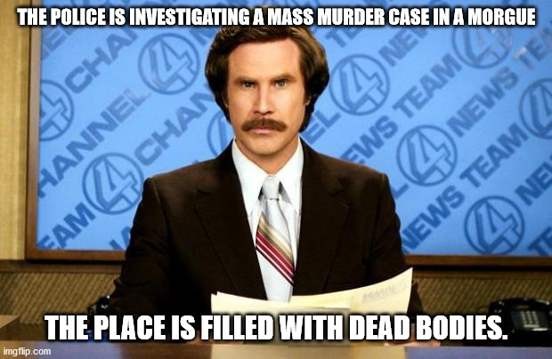 Oh really? | THE POLICE IS INVESTIGATING A MASS MURDER CASE IN A MORGUE THE PLACE IS FILLED WITH DEAD BODIES. | image tagged in breaking news | made w/ Imgflip meme maker