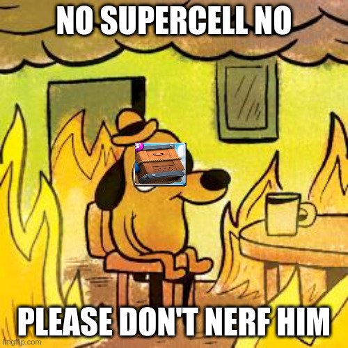 Supercell nerfing the royal delivery | NO SUPERCELL NO; PLEASE DON'T NERF HIM | image tagged in dog in burning house | made w/ Imgflip meme maker
