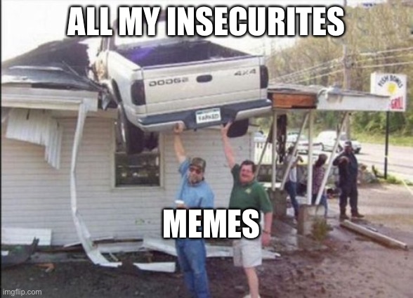 They carry me | ALL MY INSECURITES; MEMES | image tagged in pickup that truck | made w/ Imgflip meme maker