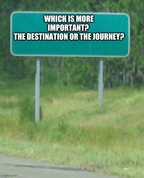 Which one is the most important and why? | WHICH IS MORE IMPORTANT? 
THE DESTINATION OR THE JOURNEY? | image tagged in green road sign blank | made w/ Imgflip meme maker