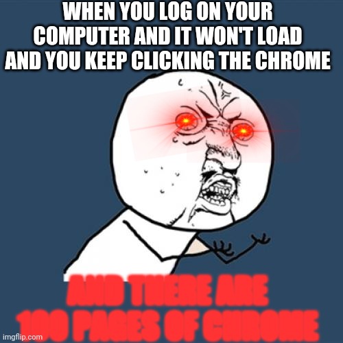 CHROME | WHEN YOU LOG ON YOUR COMPUTER AND IT WON'T LOAD AND YOU KEEP CLICKING THE CHROME; AND THERE ARE 100 PAGES OF CHROME | image tagged in memes,y u no | made w/ Imgflip meme maker