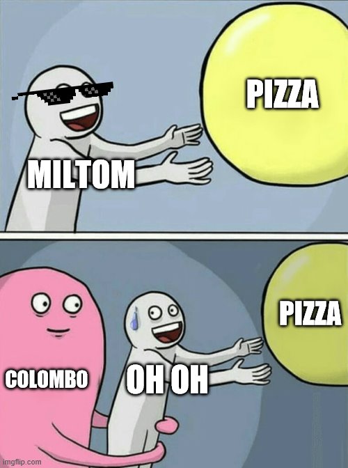 COL-MEME-LV4 | PIZZA; MILTOM; PIZZA; COLOMBO; OH OH | image tagged in memes,running away balloon | made w/ Imgflip meme maker