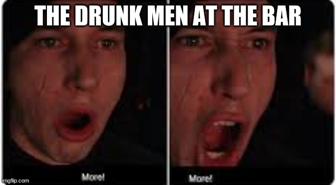 Kylo Ren More | THE DRUNK MEN AT THE BAR | image tagged in kylo ren more | made w/ Imgflip meme maker