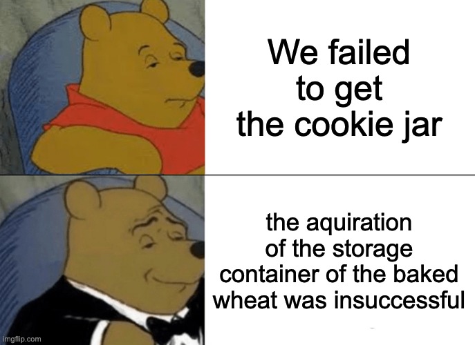 Tuxedo Winnie The Pooh Meme | We failed to get the cookie jar; the aquiration of the storage container of the baked wheat was insuccessful | image tagged in memes,tuxedo winnie the pooh | made w/ Imgflip meme maker