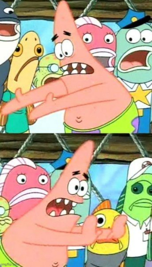 Put It Somewhere Else Patrick Meme | image tagged in memes,put it somewhere else patrick | made w/ Imgflip meme maker