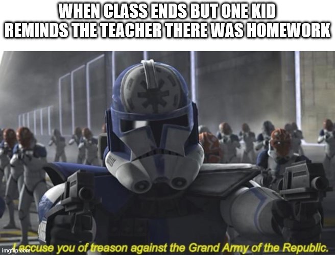 It's Treason Then | WHEN CLASS ENDS BUT ONE KID REMINDS THE TEACHER THERE WAS HOMEWORK | image tagged in i accuse you of treason against the grand army of the republic | made w/ Imgflip meme maker