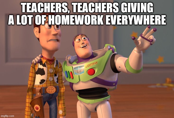 X, X Everywhere Meme | TEACHERS, TEACHERS GIVING A LOT OF HOMEWORK EVERYWHERE | image tagged in memes,x x everywhere | made w/ Imgflip meme maker
