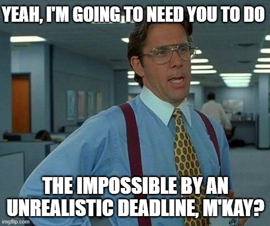 That Would Be Great | YEAH, I'M GOING TO NEED YOU TO DO; THE IMPOSSIBLE BY AN UNREALISTIC DEADLINE, M'KAY? | image tagged in memes,that would be great | made w/ Imgflip meme maker