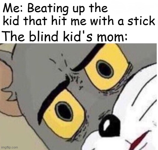 Evil :) | Me: Beating up the kid that hit me with a stick; The blind kid's mom: | image tagged in confused tom | made w/ Imgflip meme maker