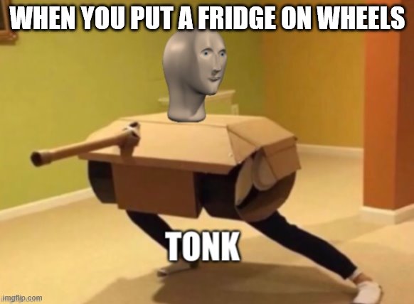 Tonk | WHEN YOU PUT A FRIDGE ON WHEELS | image tagged in tonk | made w/ Imgflip meme maker