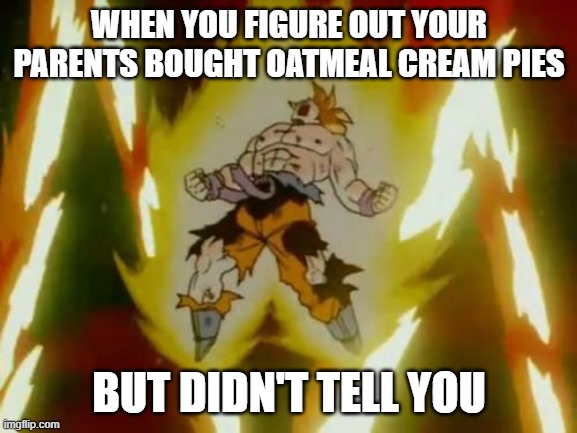 Goku SSJ | WHEN YOU FIGURE OUT YOUR PARENTS BOUGHT OATMEAL CREAM PIES; BUT DIDN'T TELL YOU | image tagged in goku ssj | made w/ Imgflip meme maker