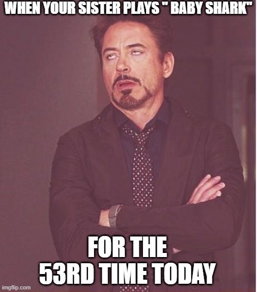 does anybody else agree with this? | WHEN YOUR SISTER PLAYS " BABY SHARK"; FOR THE 53RD TIME TODAY | image tagged in memes,face you make robert downey jr | made w/ Imgflip meme maker