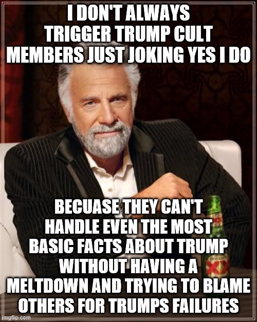 The Most Interesting Man In The World | I DON'T ALWAYS TRIGGER TRUMP CULT MEMBERS JUST JOKING YES I DO; BECUASE THEY CAN'T HANDLE EVEN THE MOST BASIC FACTS ABOUT TRUMP WITHOUT HAVING A MELTDOWN AND TRYING TO BLAME OTHERS FOR TRUMPS FAILURES | image tagged in memes,the most interesting man in the world | made w/ Imgflip meme maker