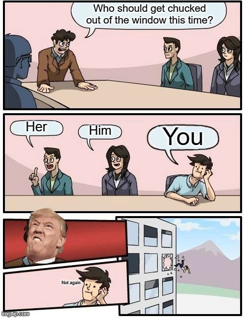 Boardroom Meeting Suggestion | Who should get chucked out of the window this time? Her; Him; You; Not again | image tagged in memes,funny,boardroom meeting suggestion,fun,trump,not again | made w/ Imgflip meme maker