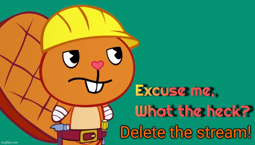 Handy: Excuse me, What the heck? (HTF Meme Parody Template) | Delete the stream! | image tagged in handy excuse me what the heck htf meme parody template,happy tree friends,memes,what the heck,excuse me | made w/ Imgflip meme maker