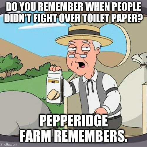 Pepperidge farm remembers. | DO YOU REMEMBER WHEN PEOPLE DIDN'T FIGHT OVER TOILET PAPER? PEPPERIDGE FARM REMEMBERS. | image tagged in memes,pepperidge farm remembers,covid-19,toilet paper | made w/ Imgflip meme maker