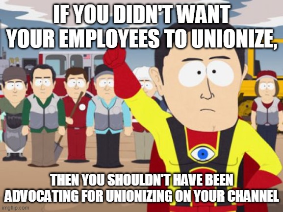 Captain Hindsight Meme | IF YOU DIDN'T WANT YOUR EMPLOYEES TO UNIONIZE, THEN YOU SHOULDN'T HAVE BEEN ADVOCATING FOR UNIONIZING ON YOUR CHANNEL | image tagged in memes,captain hindsight | made w/ Imgflip meme maker