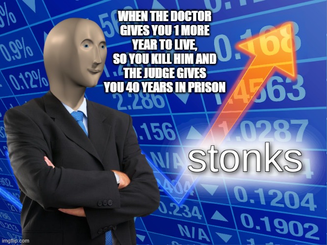 stonks | WHEN THE DOCTOR GIVES YOU 1 MORE YEAR TO LIVE, SO YOU KILL HIM AND THE JUDGE GIVES YOU 40 YEARS IN PRISON | image tagged in stonks | made w/ Imgflip meme maker