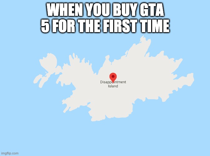 disappointment island | WHEN YOU BUY GTA 5 FOR THE FIRST TIME | image tagged in disappointment island | made w/ Imgflip meme maker