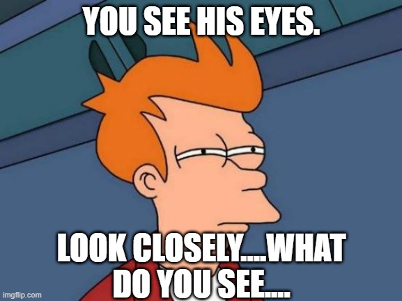 Futurama Fry | YOU SEE HIS EYES. LOOK CLOSELY....WHAT DO YOU SEE.... | image tagged in memes,futurama fry | made w/ Imgflip meme maker
