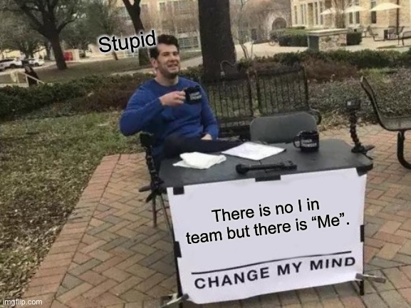 Change his mind | Stupid; There is no I in team but there is “Me”. | image tagged in memes,change my mind | made w/ Imgflip meme maker