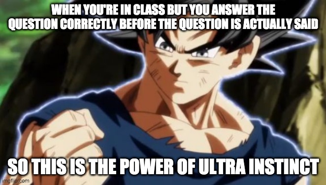 ultra instinct is weird | WHEN YOU'RE IN CLASS BUT YOU ANSWER THE QUESTION CORRECTLY BEFORE THE QUESTION IS ACTUALLY SAID; SO THIS IS THE POWER OF ULTRA INSTINCT | image tagged in ultra instinct goku | made w/ Imgflip meme maker