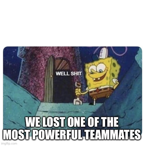 Well shit.  Spongebob edition | WE LOST ONE OF THE MOST POWERFUL TEAMMATES | image tagged in well shit spongebob edition | made w/ Imgflip meme maker