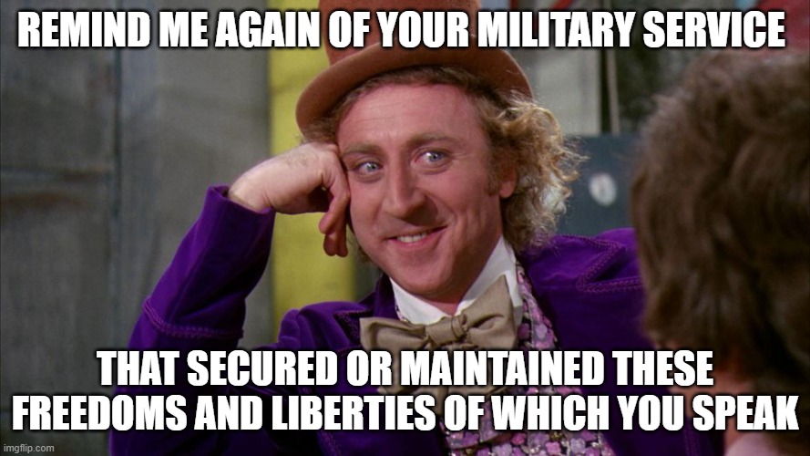 gene wilder | REMIND ME AGAIN OF YOUR MILITARY SERVICE; THAT SECURED OR MAINTAINED THESE FREEDOMS AND LIBERTIES OF WHICH YOU SPEAK | image tagged in gene wilder | made w/ Imgflip meme maker