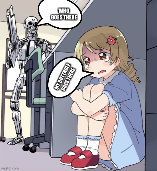 Anime Girl Hiding from Terminator | WHO GOES THERE; MY BUTTHOLE GOES THERE | image tagged in anime girl hiding from terminator | made w/ Imgflip meme maker