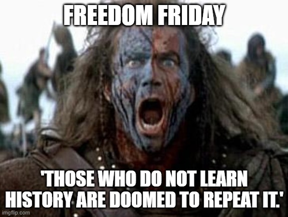 Freedom Friday | FREEDOM FRIDAY; 'THOSE WHO DO NOT LEARN HISTORY ARE DOOMED TO REPEAT IT.' | image tagged in braveheart | made w/ Imgflip meme maker