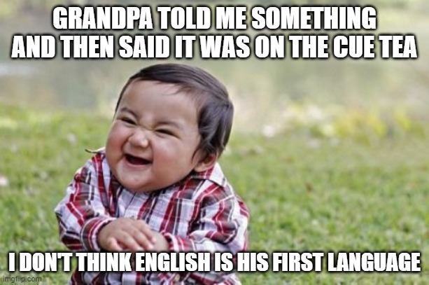 Evil Toddler | GRANDPA TOLD ME SOMETHING AND THEN SAID IT WAS ON THE CUE TEA; I DON'T THINK ENGLISH IS HIS FIRST LANGUAGE | image tagged in memes,evil toddler | made w/ Imgflip meme maker