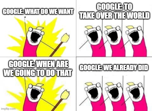 What Do We Want Meme | GOOGLE: WHAT DO WE WANT; GOOGLE: TO TAKE OVER THE WORLD; GOOGLE: WE ALREADY DID; GOOGLE: WHEN ARE WE GOING TO DO THAT | image tagged in memes,what do we want | made w/ Imgflip meme maker