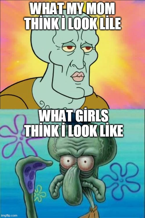 Squidward Meme | WHAT MY MOM THİNK İ LOOK LİLE; WHAT GİRLS THİNK İ LOOK LİKE | image tagged in memes,squidward | made w/ Imgflip meme maker