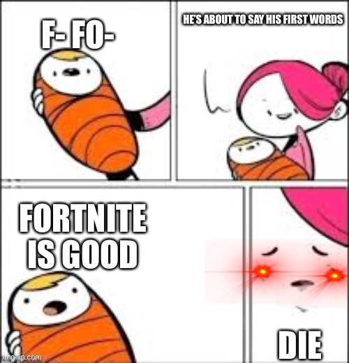He's about to say his first words | HE’S ABOUT TO SAY HIS FIRST WORDS; F- FO-; FORTNITE IS GOOD; DIE | image tagged in he's about to say his first words | made w/ Imgflip meme maker