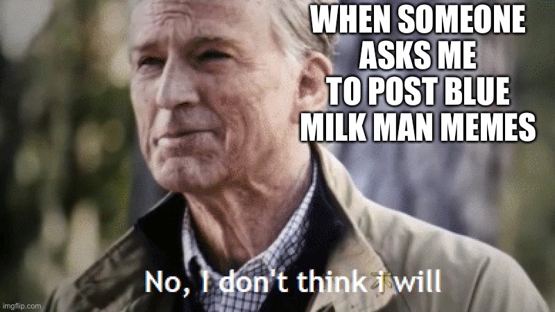 Memecat for life | WHEN SOMEONE ASKS ME TO POST BLUE MILK MAN MEMES | image tagged in no i dont think i will | made w/ Imgflip meme maker