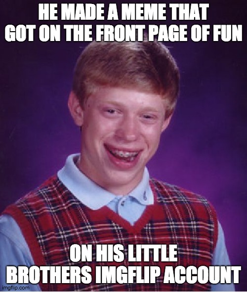 Bad Luck Brian | HE MADE A MEME THAT GOT ON THE FRONT PAGE OF FUN; ON HIS LITTLE BROTHERS IMGFLIP ACCOUNT | image tagged in memes,bad luck brian | made w/ Imgflip meme maker