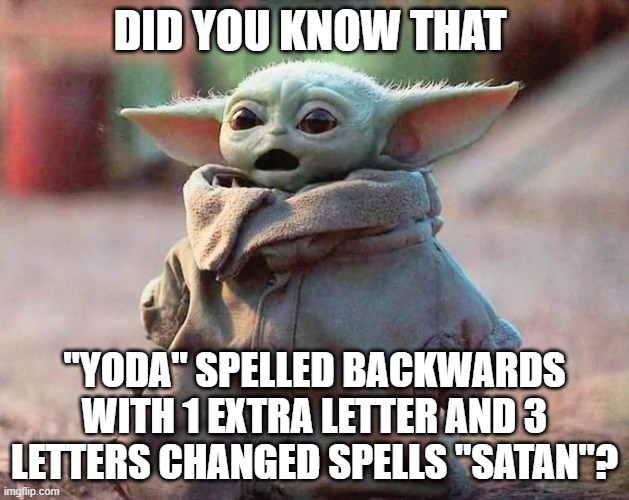 Surprised Baby Yoda | DID YOU KNOW THAT; "YODA" SPELLED BACKWARDS WITH 1 EXTRA LETTER AND 3 LETTERS CHANGED SPELLS "SATAN"? | image tagged in surprised baby yoda | made w/ Imgflip meme maker