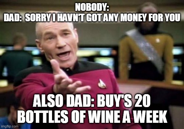 My hole life | NOBODY:
DAD:  SORRY I HAVN'T GOT ANY MONEY FOR YOU; ALSO DAD: BUY'S 20 BOTTLES OF WINE A WEEK | image tagged in memes,picard wtf | made w/ Imgflip meme maker