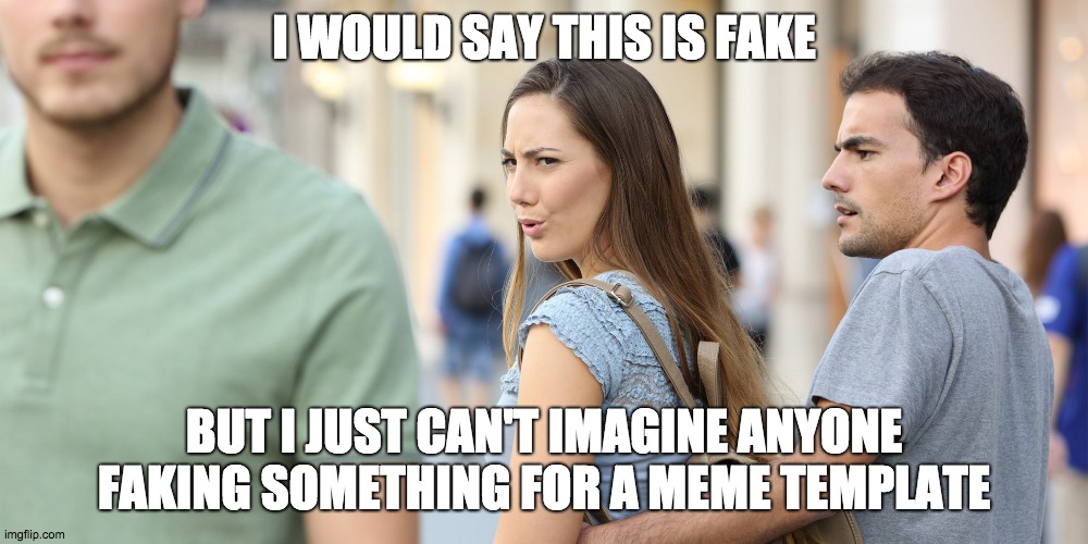 Distracted Girlfriend | I WOULD SAY THIS IS FAKE; BUT I JUST CAN'T IMAGINE ANYONE FAKING SOMETHING FOR A MEME TEMPLATE | image tagged in distracted girlfriend | made w/ Imgflip meme maker