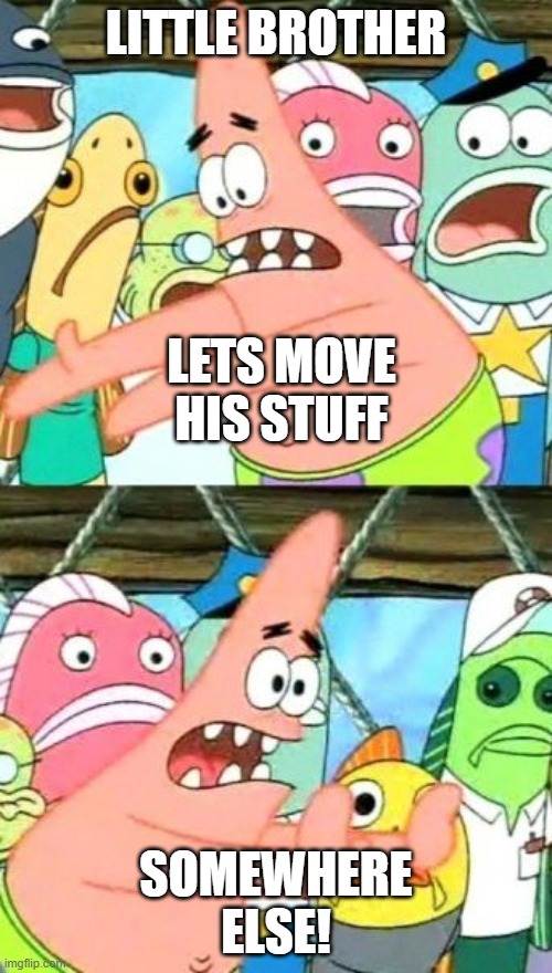 Put It Somewhere Else Patrick | LITTLE BROTHER; LETS MOVE HIS STUFF; SOMEWHERE ELSE! | image tagged in memes,put it somewhere else patrick | made w/ Imgflip meme maker