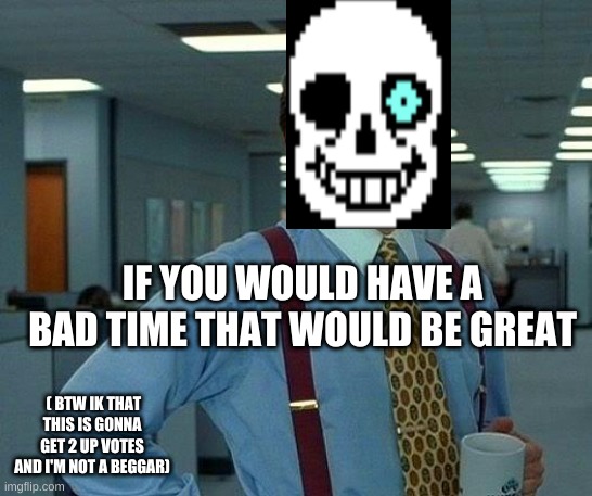 That would be great | IF YOU WOULD HAVE A BAD TIME THAT WOULD BE GREAT; ( BTW IK THAT THIS IS GONNA GET 2 UP VOTES AND I'M NOT A BEGGAR) | image tagged in memes,that would be great,sans,sans undertale,funny | made w/ Imgflip meme maker