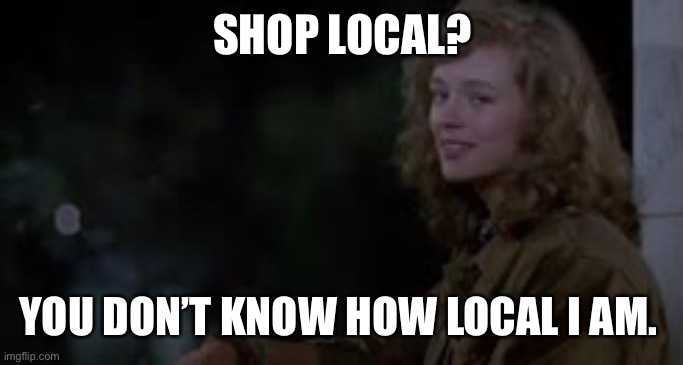 Great outdoors local girl | SHOP LOCAL? YOU DON’T KNOW HOW LOCAL I AM. | image tagged in lockdown,shopping,shop local | made w/ Imgflip meme maker