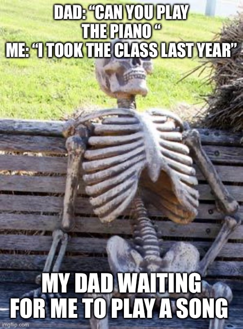 Waiting Skeleton Meme | DAD: “CAN YOU PLAY THE PIANO “
ME: “I TOOK THE CLASS LAST YEAR”; MY DAD WAITING FOR ME TO PLAY A SONG | image tagged in memes,waiting skeleton | made w/ Imgflip meme maker