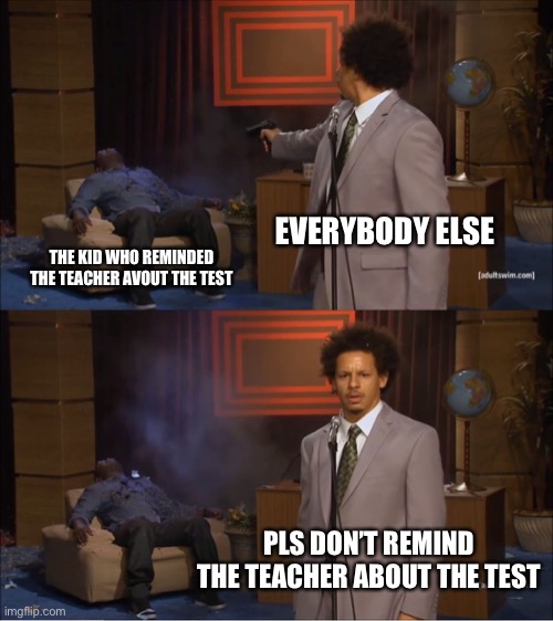 Never remind the test | EVERYBODY ELSE; THE KID WHO REMINDED THE TEACHER AVOUT THE TEST; PLS DON’T REMIND THE TEACHER ABOUT THE TEST | image tagged in memes,who killed hannibal | made w/ Imgflip meme maker