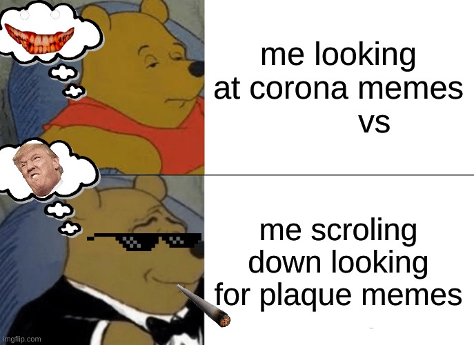 meemees | me looking at corona memes
        vs; me scroling down looking for plaque memes | image tagged in memes,tuxedo winnie the pooh | made w/ Imgflip meme maker