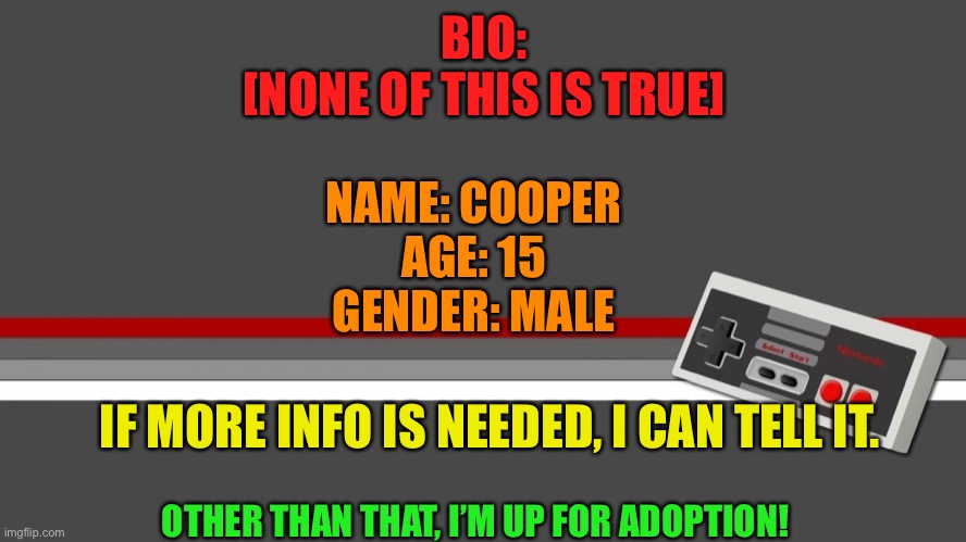 Hello, IMGFlip_Family! | BIO:
[NONE OF THIS IS TRUE]; NAME: COOPER
AGE: 15
GENDER: MALE; IF MORE INFO IS NEEDED, I CAN TELL IT. OTHER THAN THAT, I’M UP FOR ADOPTION! | image tagged in cooper,imgflip family,hello everyone | made w/ Imgflip meme maker