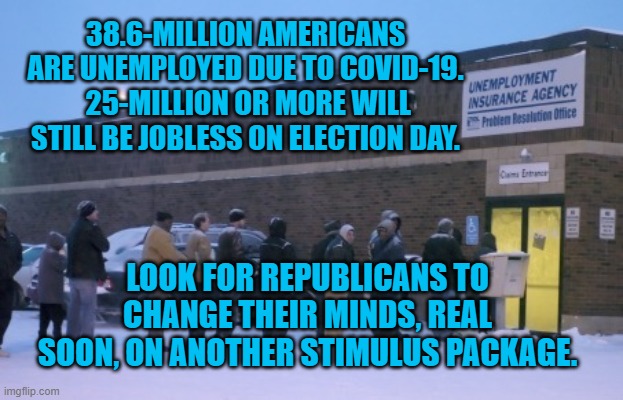 The Pandemic Party's Prerdicament | 38.6-MILLION AMERICANS ARE UNEMPLOYED DUE TO COVID-19.  25-MILLION OR MORE WILL STILL BE JOBLESS ON ELECTION DAY. LOOK FOR REPUBLICANS TO CHANGE THEIR MINDS, REAL SOON, ON ANOTHER STIMULUS PACKAGE. | image tagged in unemployment line | made w/ Imgflip meme maker